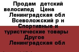 Продам  детский велосипед › Цена ­ 2 500 - Ленинградская обл., Всеволожский р-н Спортивные и туристические товары » Другое   . Ленинградская обл.